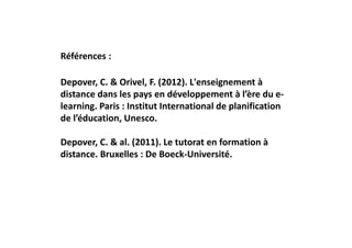 Références :

Depover, C. & Orivel, F. (2012). L'enseignement à 
distance dans les pays en développement à l’ère du e‐
learning. Paris : Institut International de planification 
de l’éducation, Unesco.

Depover, C. & al. (2011). Le tutorat en formation à 
distance. Bruxelles : De Boeck‐Université.
 