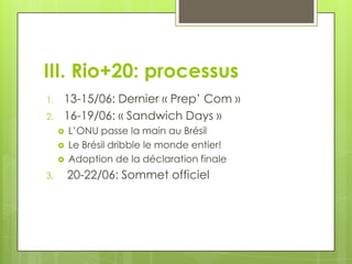 III. Rio+20: processus
1.   13-15/06: Dernier « Prep’ Com »
2.   16-19/06: « Sandwich Days »
        L’ONU passe la main au Brésil
        Le Brésil dribble le monde entier!
        Adoption de la déclaration finale
3.       20-22/06: Sommet officiel
 