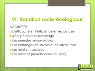 VI. Transition socio-écologique
ACCROÎTRE:
 L’efficacité et l’efficience en ressources
 Récupération et recyclage
 Les énergies renouvelables
 Les échanges de savoirs et de savoir-faire
 Les relations sociales
 Les services (marchandisés ou non)
 