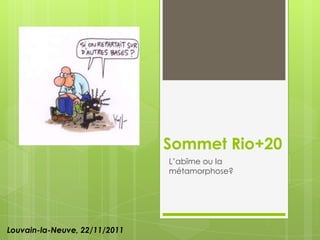 Sommet Rio+20
                               L’abîme ou la
                               métamorphose?




Louvain-la-Neuve, 22/11/2011
 