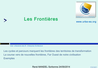 Les cycles et parcours marquent les frontières des territoires de transformation 
La course vers de nouvelles frontières, Far Ouest de notre civilisation 
Exemples 
© Club Urba-EA 
14 
Les Frontières 
Club Urbanisme des SI - Enterprise Architecture 
www.urba-ea.org 
René MANDEL Sorbonne 24/09/2014 
 
