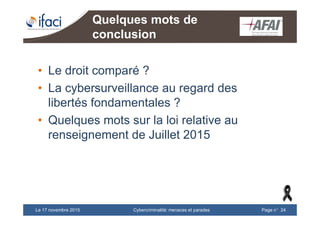Cybercriminalité: menaces et paradesLe 17 novembre 2015 Page n°24
Quelques mots de
conclusion
• Le droit comparé ?
• La cybersurveillance au regard des
libertés fondamentales ?
• Quelques mots sur la loi relative au
renseignement de Juillet 2015
 