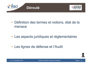 Cybercriminalité: menaces et paradesLe 17 novembre 2015 Page n°3
Déroulé
• Définition des termes et notions, état de la
menace
• Les aspects juridiques et réglementaires
• Les lignes de défense et l’Audit
 