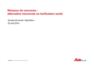 Réseaux de neurones :Réseaux de neurones :
alternative neuronale en tarification santé
Groupe de travail « Big Data »
23 avril 2014
Aon Hewitt | GT Big Data | Présentation du 23 avril 2014
 