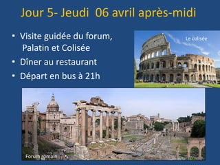 Jour 5- Jeudi 06 avril après-midi
• Visite guidée du forum,
Palatin et Colisée
• Dîner au restaurant
• Départ en bus à 21h
Le colisée
Forum romain
 