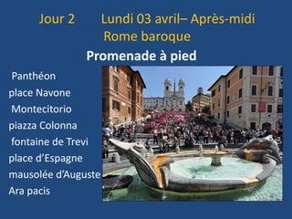 Jour 2 Lundi 03 avril– Après-midi
Rome baroque
Promenade à pied
Panthéon
place Navone
Montecitorio
piazza Colonna
fontaine de Trevi
place d’Espagne
mausolée d’Auguste
Ara pacis
 