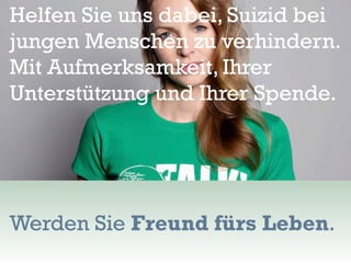 Helfen Sie uns dabei, Suizid bei
jungen Menschen zu verhindern.
Mit Aufmerksamkeit, Ihrer
Unterstützung und Ihrer Spende.
Werden Sie Freund fürs Leben.
 