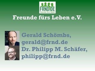 Freunde fürs Leben e.V.
Gerald Schömbs,
gerald@frnd.de
Dr. Philipp M. Schäfer,
philipp@frnd.de
 