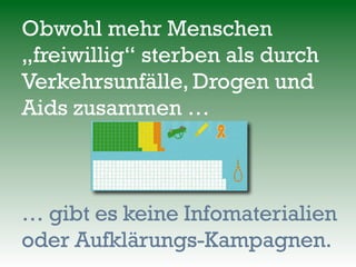Obwohl mehr Menschen
„freiwillig“ sterben als durch
Verkehrsunfälle, Drogen und
Aids zusammen … 
… gibt es keine Infomaterialien
oder Aufklärungs-Kampagnen.
 