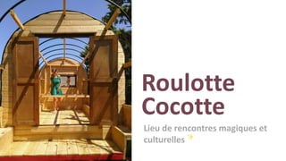 Roulotte
Lieu de rencontres magiques et
culturelles
Cocotte
 
