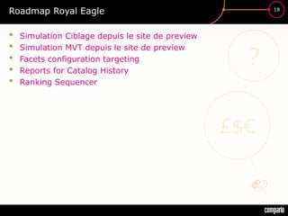 £$€
?
18
Roadmap Royal Eagle
• Simulation Ciblage depuis le site de preview
• Simulation MVT depuis le site de preview
• Facets configuration targeting
• Reports for Catalog History
• Ranking Sequencer
 