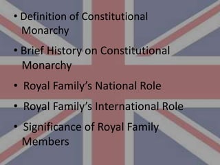 • Definition of Constitutional
  Monarchy
• Brief History on Constitutional
  Monarchy
• Royal Family’s National Role
• Royal Family’s International Role
• Significance of Royal Family
  Members
 