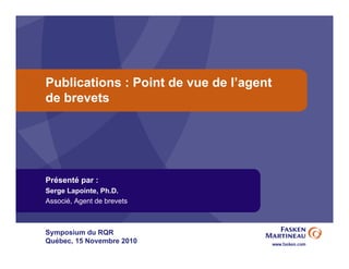 Publications : Point de vue de l’agent
de brevets
Présenté par :
Serge Lapointe, Ph.D.
Associé, Agent de brevets
Symposium du RQR
Québec, 15 Novembre 2010
 