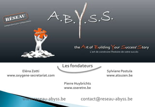 Les fondateurs
Eléna Zotti
www.oxygene-secretariat.com

Sylviane Postula
www.atsuzen.be
Pierre Huybrichts
www.oseretre.be

www.reseau-abyss.be

contact@reseau-abyss.be

 
