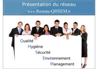 Présentation du réseau
   www.Reseau-QHSEM.fr




Qualité
   Hygiène
        Sécurité
           Environnement
                Management
 