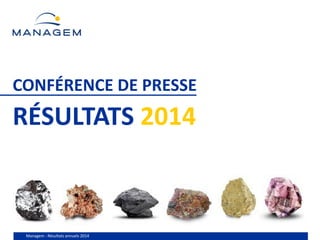 Managem - Résultats annuels 2014
CONFÉRENCE DE PRESSE
RÉSULTATS 2014
 
