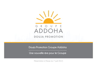 Douja Promotion Groupe Addoha
Une nouvelle ère pour le Groupe
Présentation à Presse du 7 avril 2015
 