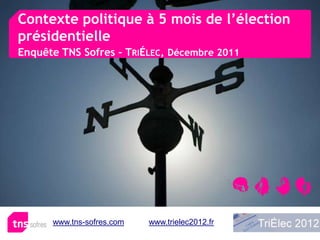 Contexte politique à 5 mois de l’élection
présidentielle
Enquête TNS Sofres – TRIÉLEC, Décembre 2011




      www.tns-sofres.com   www.trielec2012.fr
 