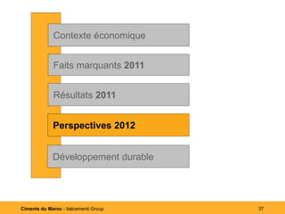 Contexte économique


              Faits marquants 2011


              Résultats 2011


             Perspectives2012
             Perspectives 2012


             Développement durable




Ciments du Maroc - Italcementi Group   37
 