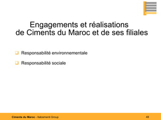 Engagements et réalisations
  de Ciments du Maroc et de ses filiales

   Responsabilité environnementale

   Responsabilité sociale




Ciments du Maroc - Italcementi Group   48
 