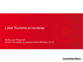 Label Tourisme et handicap
Marie-Luce Frescurat
Direction des Sports, du Tourisme et de la Montagne CG 74
 