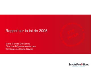 Rappel sur la loi de 2005
Marie-Claude De Donno
Direction Départementale des
Territoires de Haute-Savoie
 
