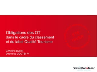 Obligations des OT
dans le cadre du classement
et du label Qualité Tourisme
Christine Ducret
Directrice UDOTSI 74
 