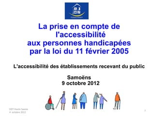 DDT Haute Savoie
4 octobre 2012
7
La prise en compte de
l'accessibilité
aux personnes handicapées
par la loi du 11 février 2005
L'accessibilité des établissements recevant du public
Samoëns
9 octobre 2012
 