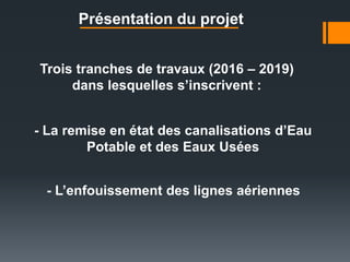 - L’enfouissement des lignes aériennes
Présentation du projet
- La remise en état des canalisations d’Eau
Potable et des Eaux Usées
Trois tranches de travaux (2016 – 2019)
dans lesquelles s’inscrivent :
 