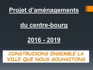 Projet d’aménagements
du centre-bourg
2016 - 2019
CONSTRUISONS ENSEMBLE LA
VILLE QUE NOUS SOUHAITONS
 