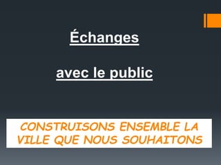 Échanges
avec le public
CONSTRUISONS ENSEMBLE LA
VILLE QUE NOUS SOUHAITONS
 