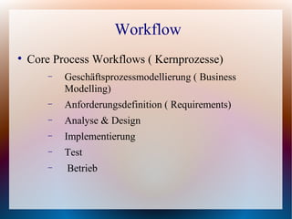 Workflow

    Core Process Workflows ( Kernprozesse)
        −   Geschäftsprozessmodellierung ( Business
            Modelling)
        −   Anforderungsdefinition ( Requirements)
        −   Analyse & Design
        −   Implementierung
        −   Test
        −   Betrieb
 