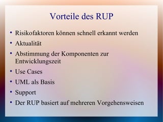 Vorteile des RUP

    Risikofaktoren können schnell erkannt werden

    Aktualität

    Abstimmung der Komponenten zur
    Entwicklungszeit

    Use Cases

    UML als Basis

    Support

    Der RUP basiert auf mehreren Vorgehensweisen
 