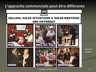 L’approche commerciale peut être différente




                                              Source :
                                              Foxx.fi




                  Copyright CADENAC 2010         18
 