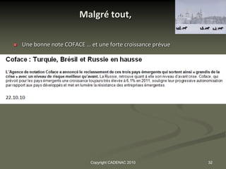 Malgré tout,

   Une bonne note COFACE … et une forte croissance prévue




                            Copyright CADENAC 2010           32
 