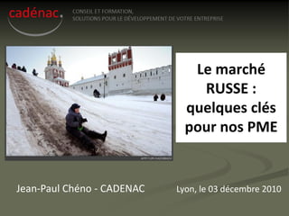 Le marché
                                RUSSE :
                              quelques clés
                              pour nos PME


Jean-Paul Chéno - CADENAC   Lyon, le 03 décembre 2010
 