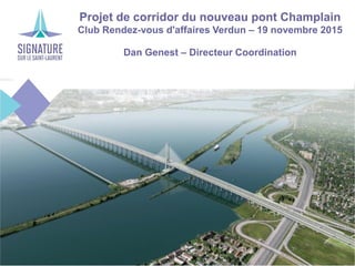 Projet de corridor du nouveau pont Champlain
Club Rendez-vous d'affaires Verdun – 19 novembre 2015
Dan Genest – Directeur Coordination
 