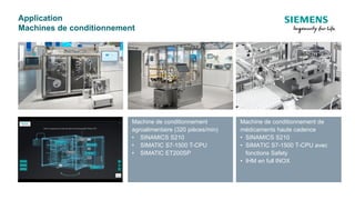 Application
Machines de conditionnement
Machine de conditionnement
agroalimentaire (320 pièces/min)
• SINAMICS S210
• SIMATIC S7-1500 T-CPU
• SIMATIC ET200SP
pulsar-351
Machine de conditionnement de
médicaments haute cadence
• SINAMICS S210
• SIMATIC S7-1500 T-CPU avec
fonctions Safety
• IHM en full INOX
 