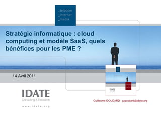 Stratégie informatique : cloud computing et modèle SaaS, quels bénéfices pour les PME ?   14 Avril 2011  Guillaume GOUDARD : g.goudard@idate.org 