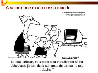 A velocidade muda nosso mundo... Detesto criticar, mas você está trabalhando só há dois dias e já tem duas semanas de atraso no seu trabalho."   