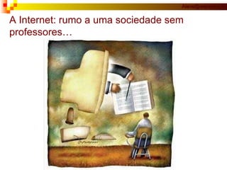 A Internet: rumo a uma sociedade sem professores… 
