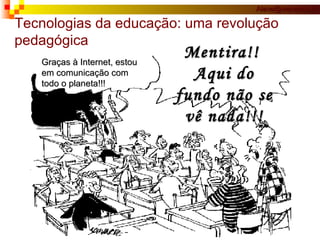 Tecnologias da educação: uma revolução pedagógica Graças à Internet, estou  em comunicação com todo o planeta!!! Mentira!!  Aqui do fundo não se vê nada!!! 