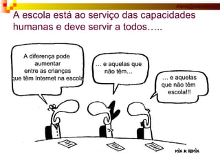A escola está ao serviço das capacidades  humanas e deve servir a todos….. A diferença pode  aumentar entre as crianças que têm Internet na escola …  e aquelas que não têm… …  e aquelas que não têm  escola!!! 