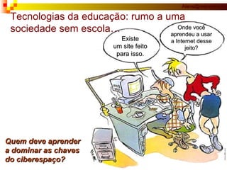 Quem deve aprender  a dominar as chaves do ciberespaço?   Tecnologias da educação: rumo a uma sociedade sem escola… Onde você aprendeu a usar a Internet desse jeito? Existe um site feito para isso. 