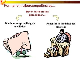Rever nossa prática  para mudar…. Repensar as modalidades didáticas  Dominar as aprendizagens  mediáticas Formar em cibercompetências... 