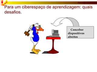 Para um ciberespaço de aprendizagem: quais desafios. Conceber dispositivos  abertos 