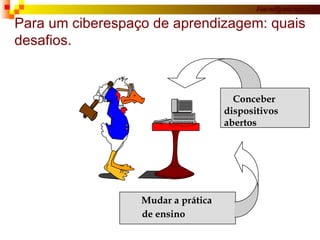 Para um ciberespaço de aprendizagem: quais desafios. Mudar a prática de ensino Conceber dispositivos  abertos 