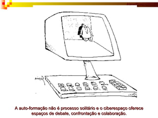 A auto-formação não é processo solitário e o ciberespaço oferece espaços de debate, confrontação e colaboração. 