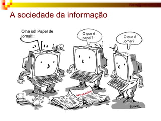 A sociedade da informação Olha só! Papel de jornal!!! O que é papel? O que é jornal? 