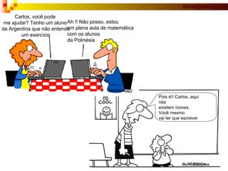 Pois é!! Carlos, aqui  não existem ícones.  Você mesmo vai ter que escrever Carlos, você pode me ajudar? Tenho um aluno  da Argentina que não entende  um exercício Ah !! Não posso, estou  em plena aula de matemática com os alunos  da Polinésia 